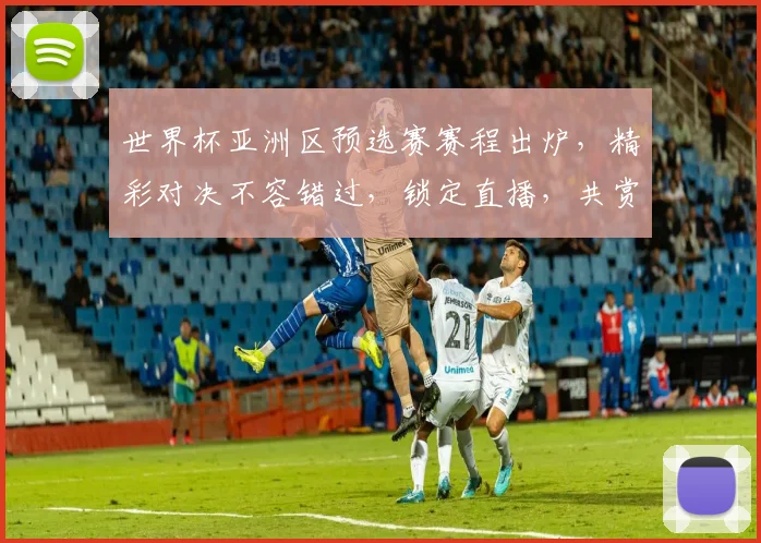 世界杯亚洲区预选赛赛程出炉，精彩对决不容错过，锁定直播，共赏激情赛事