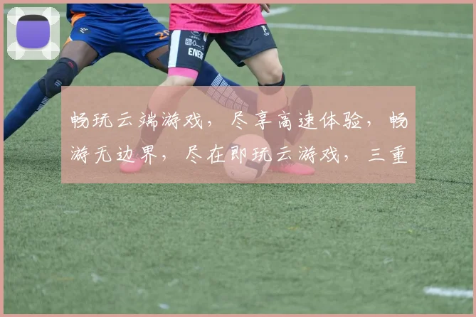 畅玩云端游戏，尽享高速体验，畅游无边界，尽在即玩云游戏，三重福利，不容错过
