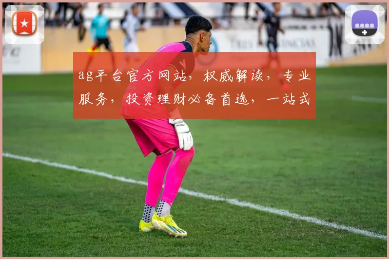 ag平台官方网站，权威解读，专业服务，投资理财必备首选，一站式金融服务平台。