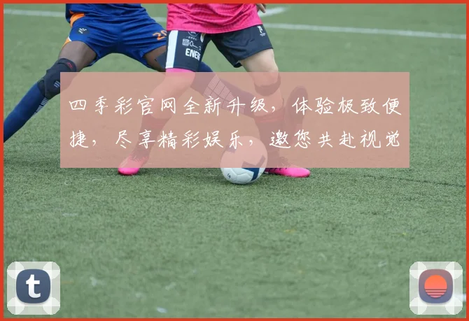 四季彩官网全新升级，体验极致便捷，尽享精彩娱乐，邀您共赴视觉盛宴，惊喜不断