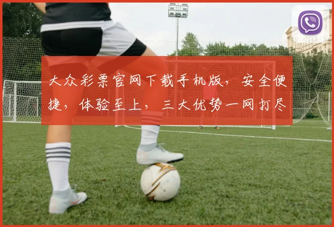大众彩票官网下载手机版，安全便捷，体验至上，三大优势一网打尽，不容错过