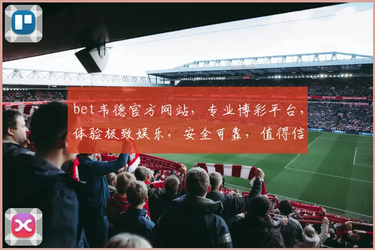 bet韦德官方网站，专业博彩平台，体验极致娱乐，安全可靠，值得信赖，快速登录，精彩不断