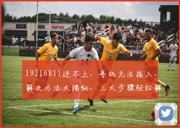 19216811连不上，手机无法接入，解决方法大揭秘，三大步骤轻松解锁