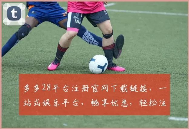 多多28平台注册官网下载链接，一站式娱乐平台，畅享优惠，轻松注册，三步即可，快来体验