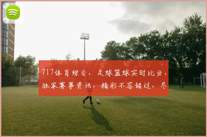 717体育综合，足球篮球实时比分，独家赛事资讯，精彩不容错过，尽在掌握