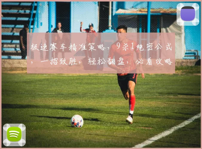 极速赛车精准策略，9杀1绝密公式，一招致胜，轻松翻盘，必看攻略