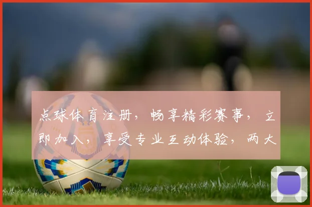 点球体育注册，畅享精彩赛事，立即加入，享受专业互动体验，两大优惠等你来