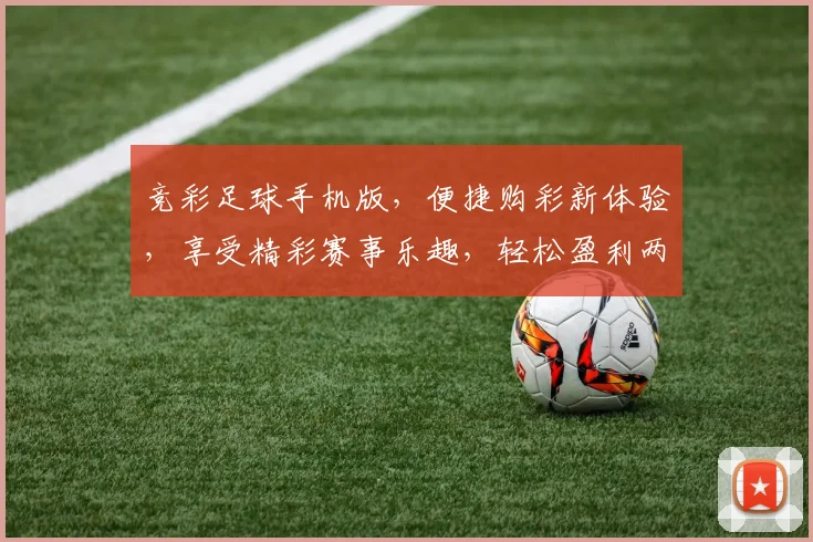竞彩足球手机版，便捷购彩新体验，享受精彩赛事乐趣，轻松盈利两不误