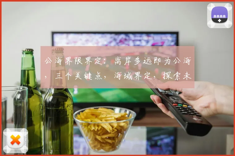 公海界限界定：离岸多远即为公海，三个关键点，海域界定，探索未知，海洋法概览，