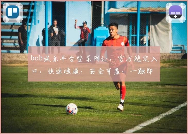 bob娱乐平台登录网址，官方稳定入口，快速通道，安全可靠，一触即达